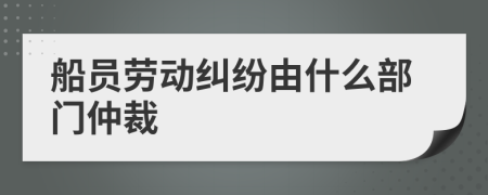 船員勞動糾紛由什么部門仲裁