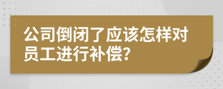公司倒閉了應(yīng)該怎樣對(duì)員工進(jìn)行補(bǔ)償？