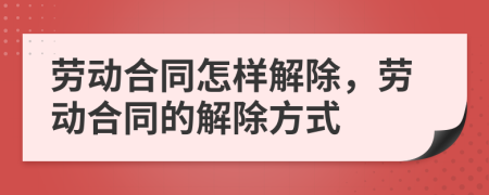 勞動(dòng)合同怎樣解除，勞動(dòng)合同的解除方式