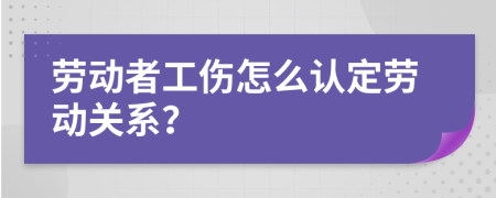 勞動(dòng)者工傷怎么認(rèn)定勞動(dòng)關(guān)系？