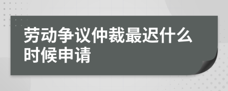 勞動(dòng)爭(zhēng)議仲裁最遲什么時(shí)候申請(qǐng)