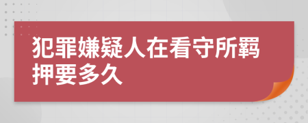 犯罪嫌疑人在看守所羈押要多久