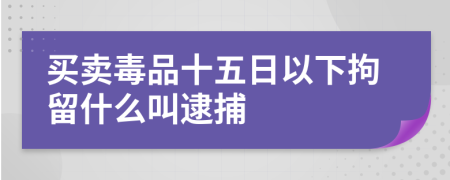 買賣毒品十五日以下拘留什么叫逮捕