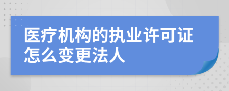 醫(yī)療機(jī)構(gòu)的執(zhí)業(yè)許可證怎么變更法人