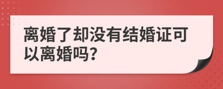 離婚了卻沒有結(jié)婚證可以離婚嗎？
