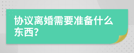 協(xié)議離婚需要準(zhǔn)備什么東西？