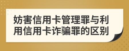 妨害信用卡管理罪與利用信用卡詐騙罪的區(qū)別