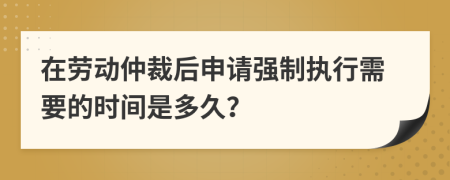 在勞動(dòng)仲裁后申請(qǐng)強(qiáng)制執(zhí)行需要的時(shí)間是多久？