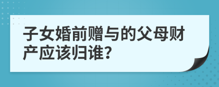 子女婚前贈與的父母財產(chǎn)應(yīng)該歸誰？