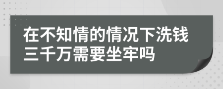 在不知情的情況下洗錢三千萬需要坐牢嗎