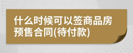 什么時候可以簽商品房預(yù)售合同(待付款)