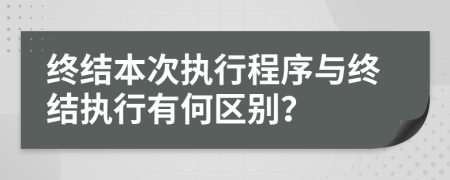 終結(jié)本次執(zhí)行程序與終結(jié)執(zhí)行有何區(qū)別？