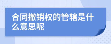 合同撤銷權(quán)的管轄是什么意思呢