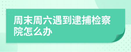 周末周六遇到逮捕檢察院怎么辦