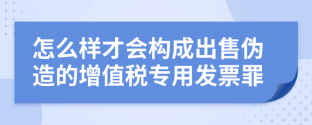 怎么樣才會構(gòu)成出售偽造的增值稅專用發(fā)票罪