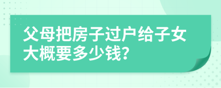 父母把房子過戶給子女大概要多少錢？