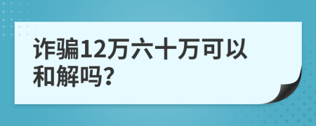 詐騙12萬六十萬可以和解嗎？