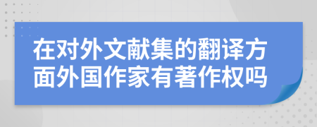 在對(duì)外文獻(xiàn)集的翻譯方面外國作家有著作權(quán)嗎
