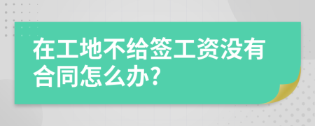 在工地不給簽工資沒有合同怎么辦?