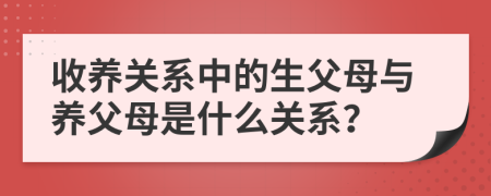 收養(yǎng)關(guān)系中的生父母與養(yǎng)父母是什么關(guān)系？