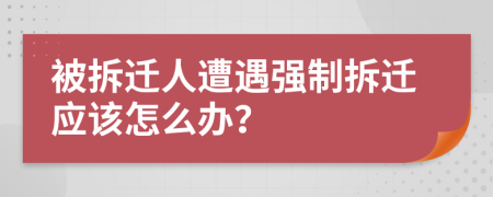 被拆遷人遭遇強(qiáng)制拆遷應(yīng)該怎么辦？