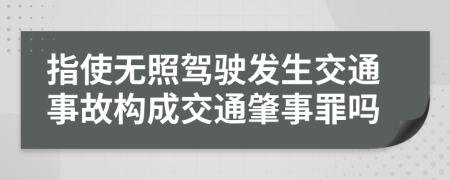 指使無照駕駛發(fā)生交通事故構成交通肇事罪嗎