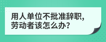 用人單位不批準(zhǔn)辭職,勞動(dòng)者該怎么辦？