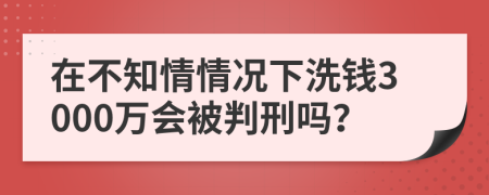 在不知情情況下洗錢3000萬會被判刑嗎？