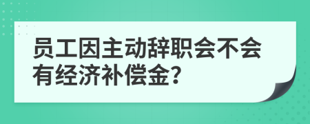 員工因主動辭職會不會有經(jīng)濟補償金？