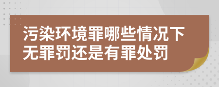 污染環(huán)境罪哪些情況下無(wú)罪罰還是有罪處罰