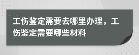 工傷鑒定需要去哪里辦理，工傷鑒定需要哪些材料