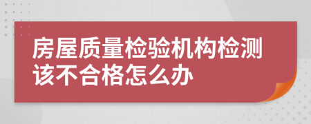 房屋質(zhì)量檢驗機構(gòu)檢測該不合格怎么辦
