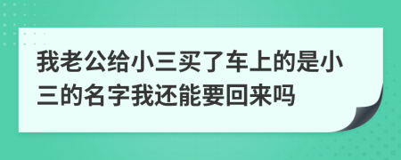 我老公給小三買了車上的是小三的名字我還能要回來(lái)嗎