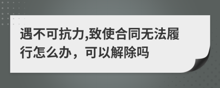 遇不可抗力,致使合同無法履行怎么辦，可以解除嗎