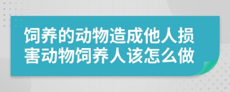 飼養(yǎng)的動物造成他人損害動物飼養(yǎng)人該怎么做