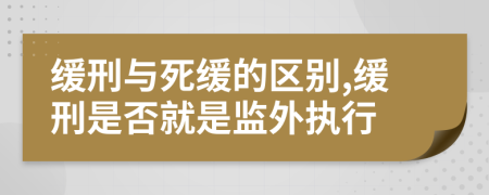 緩刑與死緩的區(qū)別,緩刑是否就是監(jiān)外執(zhí)行