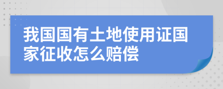我國國有土地使用證國家征收怎么賠償
