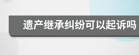 遺產(chǎn)繼承糾紛可以起訴嗎