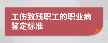 工傷致殘職工的職業(yè)病鑒定標(biāo)準(zhǔn)