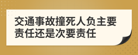 交通事故撞死人負(fù)主要責(zé)任還是次要責(zé)任