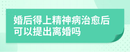 婚后得上精神病治愈后可以提出離婚嗎