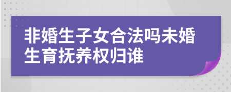 非婚生子女合法嗎未婚生育撫養(yǎng)權(quán)歸誰