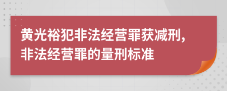 黃光裕犯非法經(jīng)營(yíng)罪獲減刑,非法經(jīng)營(yíng)罪的量刑標(biāo)準(zhǔn)