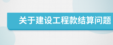 關于建設工程款結算問題