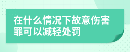 在什么情況下故意傷害罪可以減輕處罰