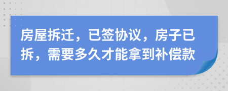 房屋拆遷，已簽協(xié)議，房子已拆，需要多久才能拿到補(bǔ)償款