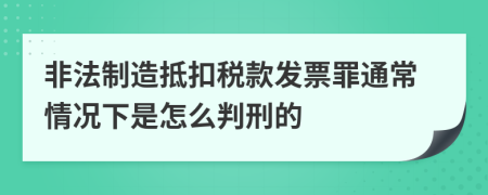 非法制造抵扣稅款發(fā)票罪通常情況下是怎么判刑的