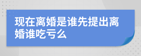 現(xiàn)在離婚是誰先提出離婚誰吃虧么