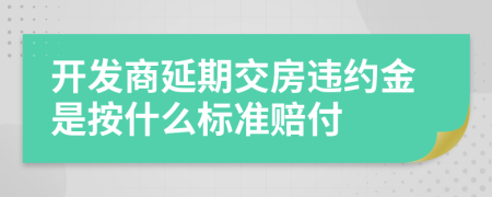 開發(fā)商延期交房違約金是按什么標準賠付