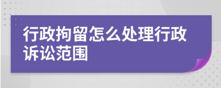 行政拘留怎么處理行政訴訟范圍